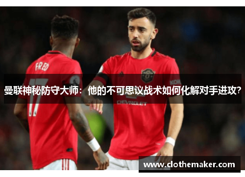 曼联神秘防守大师：他的不可思议战术如何化解对手进攻？