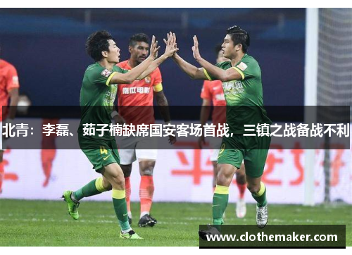 北青：李磊、茹子楠缺席国安客场首战，三镇之战备战不利